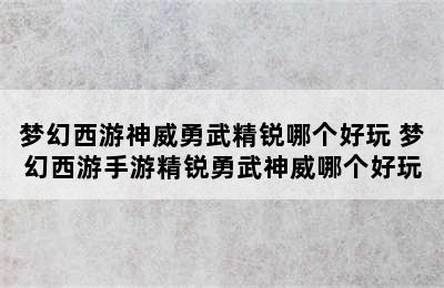 梦幻西游神威勇武精锐哪个好玩 梦幻西游手游精锐勇武神威哪个好玩